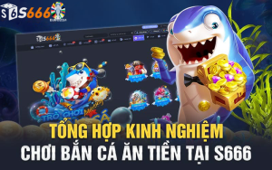 Tổng Hợp Kinh Nghiệm Chơi Bắn Cá Ăn Tiền Từ Cao Thủ S666