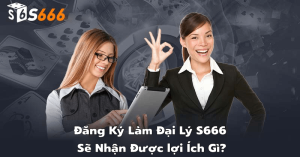 Đăng ký làm đại lý S666 sẽ nhận được lợi ích gì?